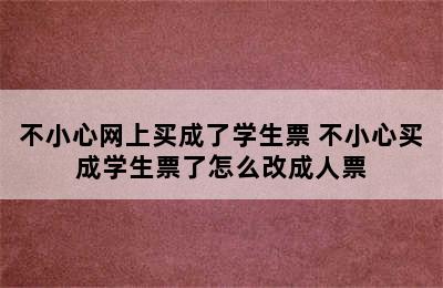 不小心网上买成了学生票 不小心买成学生票了怎么改成人票